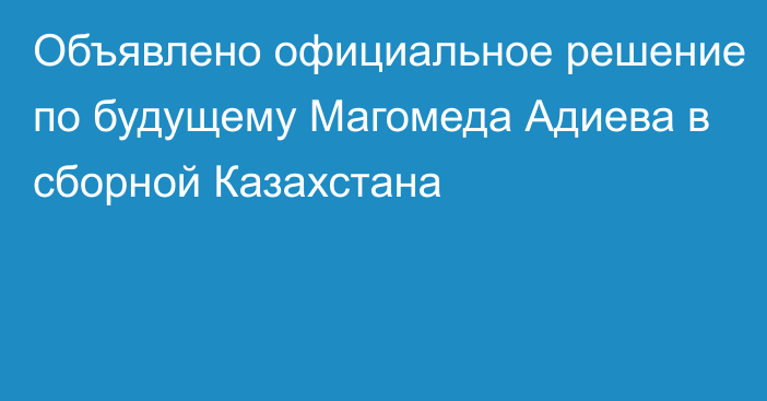 Объявлено официальное решение по будущему Магомеда Адиева в сборной Казахстана