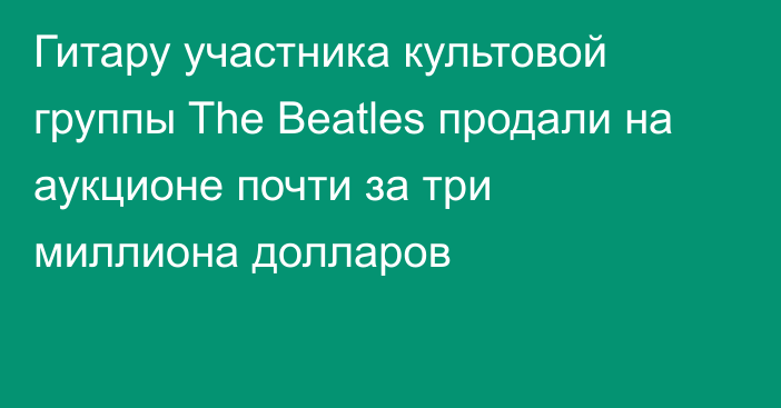Гитару участника культовой группы The Beatles продали на аукционе почти за три миллиона долларов