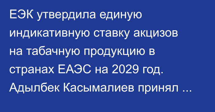 ЕЭК утвердила единую индикативную ставку акцизов на табачную продукцию в странах ЕАЭС на 2029 год. Адылбек Касымалиев принял участие в заседании