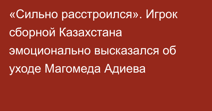«Сильно расстроился». Игрок сборной Казахстана эмоционально высказался об уходе Магомеда Адиева