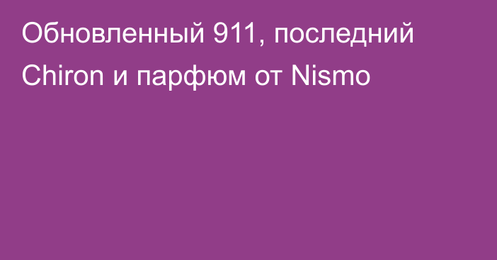 Обновленный 911, последний Chiron и парфюм от Nismo