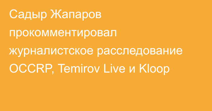 Садыр Жапаров прокомментировал журналистское расследование OCCRP, Temirov Live и Kloop 