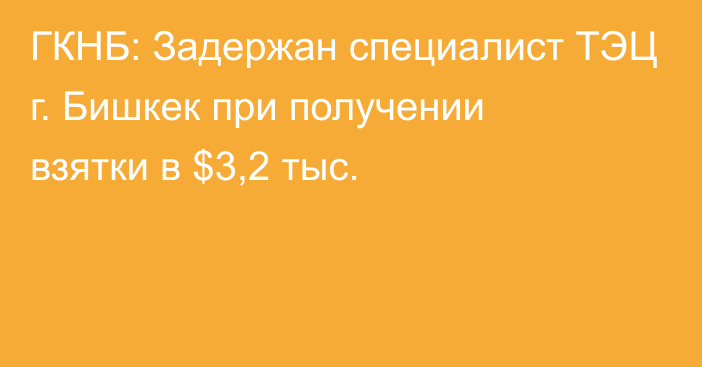 ГКНБ: Задержан специалист ТЭЦ г. Бишкек при получении взятки в $3,2 тыс.