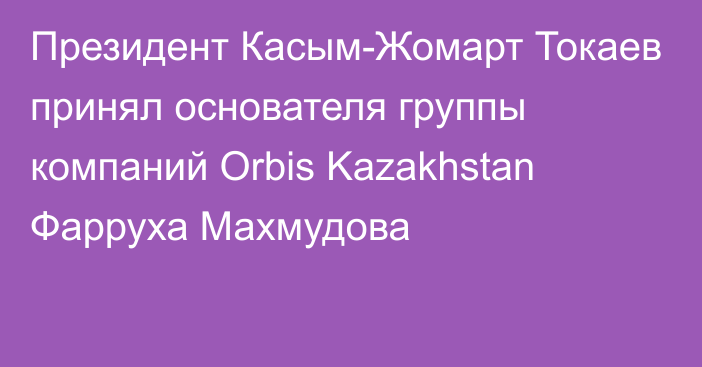 Президент Касым-Жомарт Токаев принял основателя группы компаний Orbis Kazakhstan Фарруха Махмудова