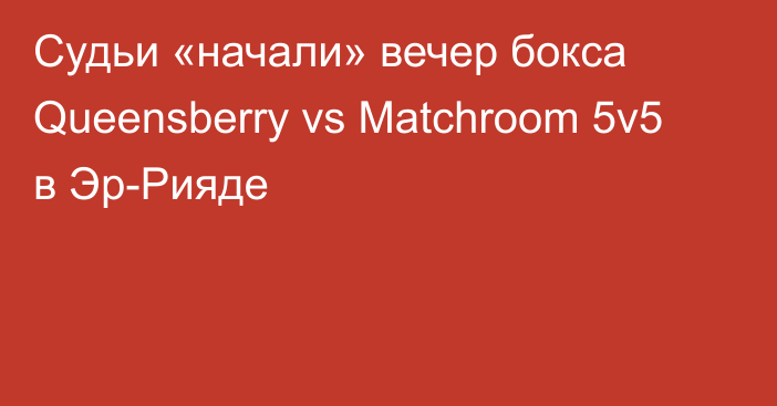 Судьи «начали» вечер бокса Queensberry vs Matchroom 5v5 в Эр-Рияде