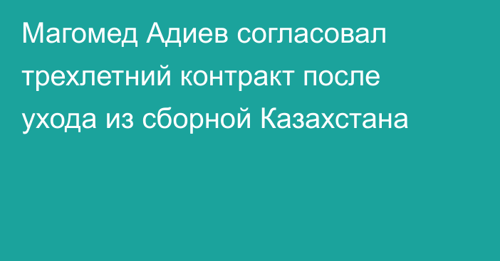Магомед Адиев согласовал трехлетний контракт после ухода из сборной Казахстана