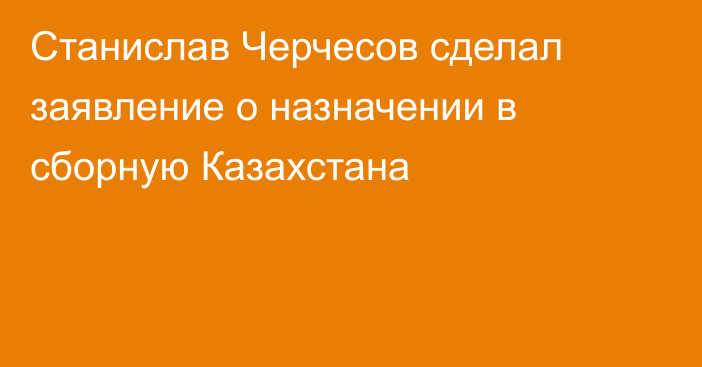 Станислав Черчесов сделал заявление о назначении в сборную Казахстана