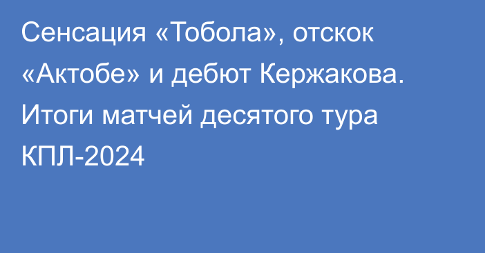 Сенсация «Тобола», отскок «Актобе» и дебют Кержакова. Итоги матчей десятого тура КПЛ-2024