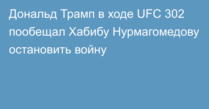 Дональд Трамп в ходе UFC 302 пообещал Хабибу Нурмагомедову остановить войну
