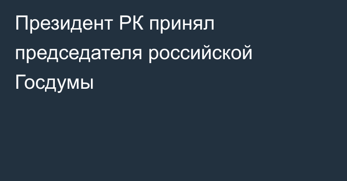 Президент РК принял председателя российской Госдумы