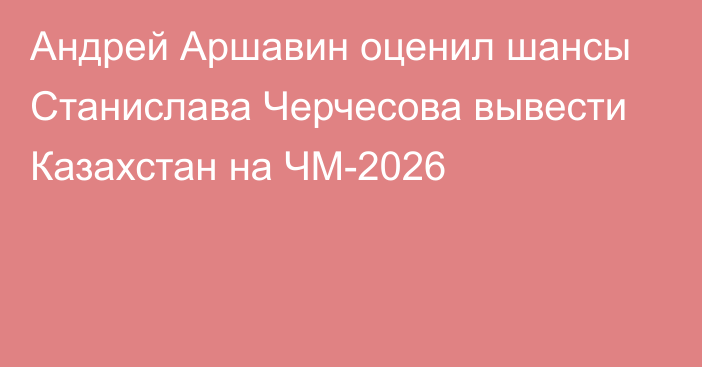 Андрей Аршавин оценил шансы Станислава Черчесова вывести Казахстан на ЧМ-2026