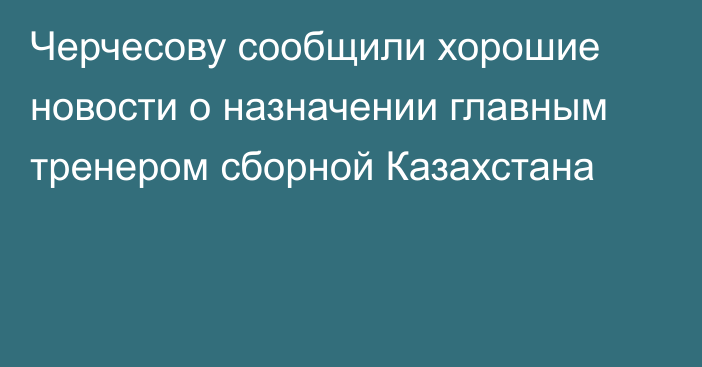 Черчесову сообщили хорошие новости о назначении главным тренером сборной Казахстана