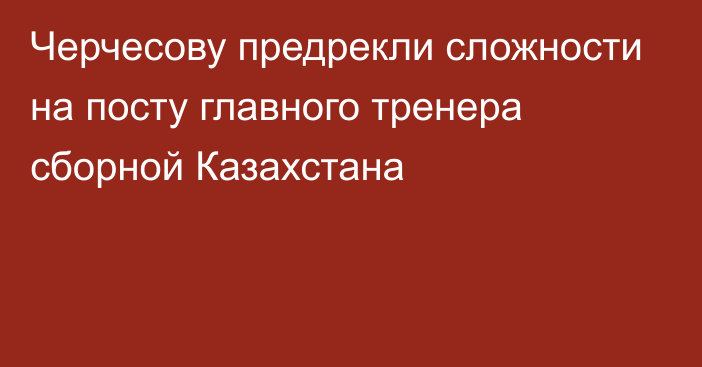 Черчесову предрекли сложности на посту главного тренера сборной Казахстана