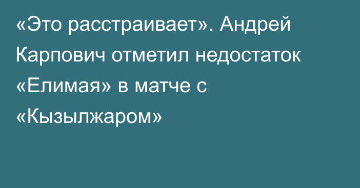 «Это расстраивает». Андрей Карпович отметил недостаток «Елимая» в матче с «Кызылжаром»
