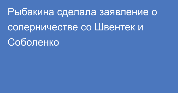 Рыбакина сделала заявление о соперничестве со Швентек и Соболенко
