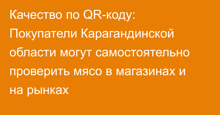 Качество по QR-коду: Покупатели Карагандинской области могут самостоятельно проверить мясо в магазинах и на рынках
