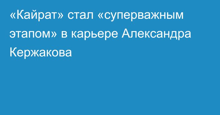 «Кайрат» стал «суперважным этапом» в карьере Александра Кержакова