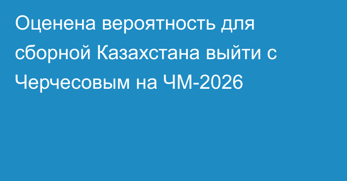 Оценена вероятность для сборной Казахстана выйти с Черчесовым на ЧМ-2026