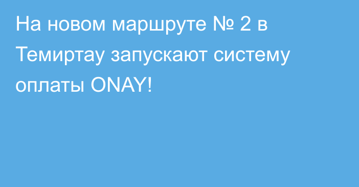 На новом маршруте № 2 в Темиртау запускают систему оплаты ONAY!
