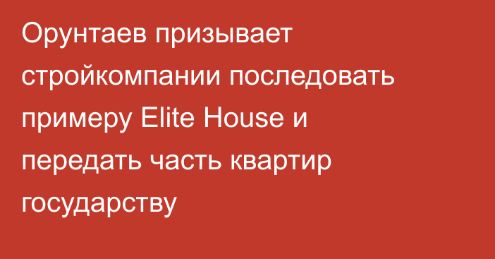 Орунтаев призывает стройкомпании последовать примеру Elite House и передать часть квартир государству