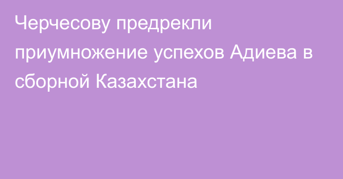 Черчесову предрекли приумножение успехов Адиева в сборной Казахстана
