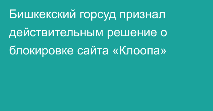 Бишкекский горсуд признал действительным решение о блокировке сайта «Клоопа»