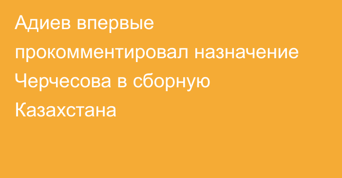 Адиев впервые прокомментировал назначение Черчесова в сборную Казахстана