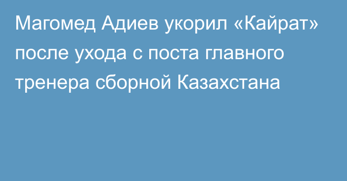Магомед Адиев укорил «Кайрат» после ухода с поста главного тренера сборной Казахстана