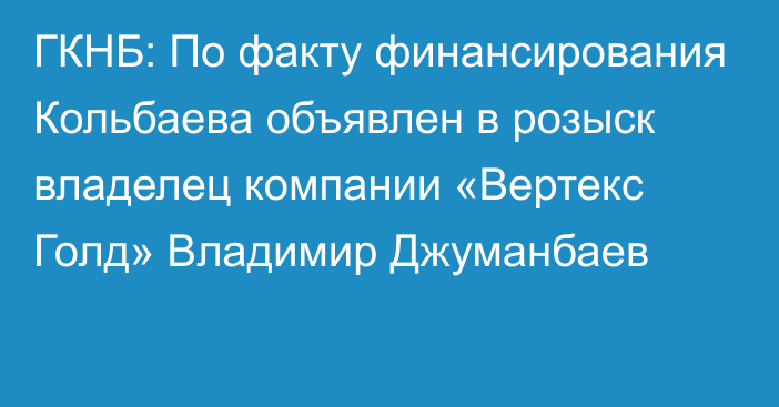 ГКНБ: По факту финансирования Кольбаева объявлен в розыск владелец компании «Вертекс Голд» Владимир Джуманбаев