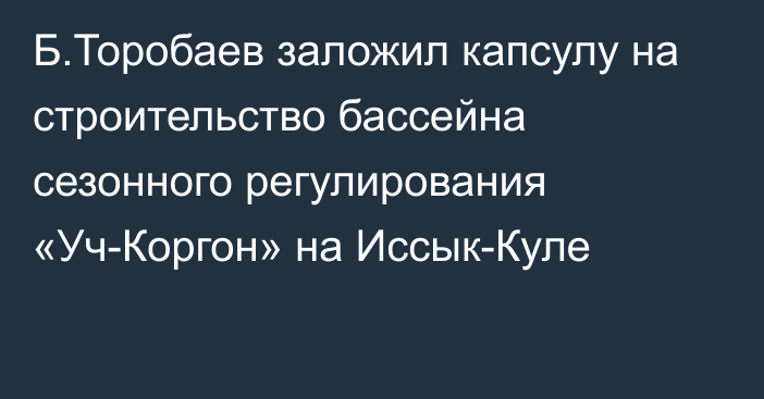 Б.Торобаев заложил капсулу на строительство бассейна сезонного регулирования «Уч-Коргон» на Иссык-Куле
