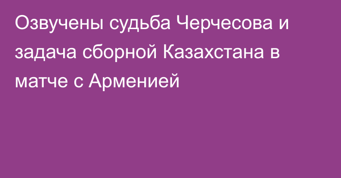 Озвучены судьба Черчесова и задача сборной Казахстана в матче с Арменией