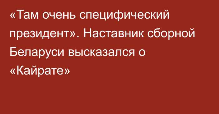 «Там очень специфический президент». Наставник сборной Беларуси высказался о «Кайрате»