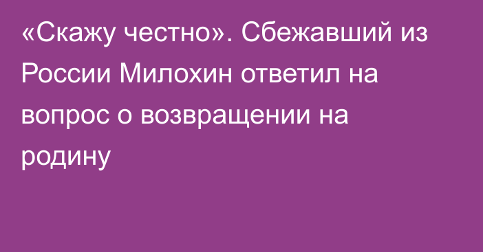 «Скажу честно». Сбежавший из России Милохин ответил на вопрос о возвращении на родину