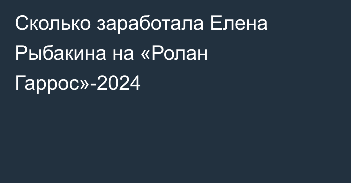 Сколько заработала Елена Рыбакина на «Ролан Гаррос»-2024
