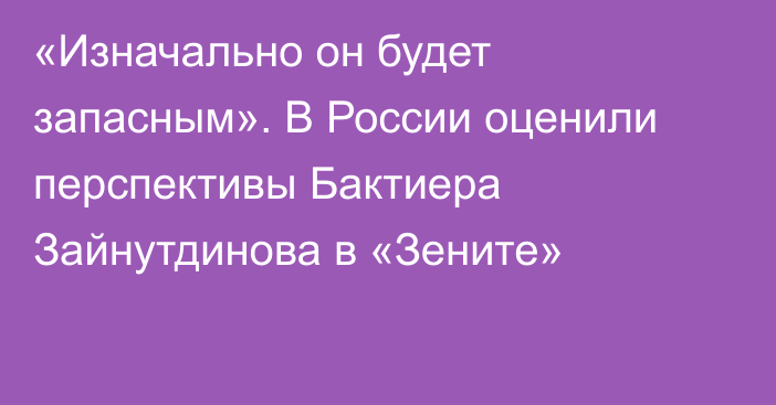 «Изначально он будет запасным». В России оценили перспективы Бактиера Зайнутдинова в «Зените»