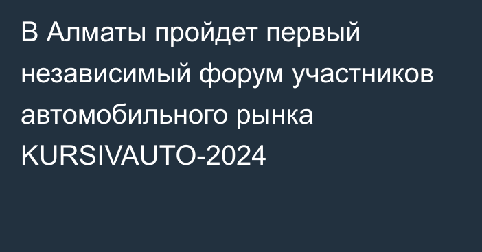 В Алматы пройдет первый независимый форум участников автомобильного рынка KURSIVAUTO-2024