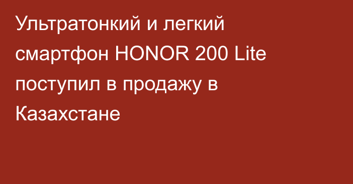 Ультратонкий и легкий смартфон HONOR 200 Lite поступил в продажу в Казахстане