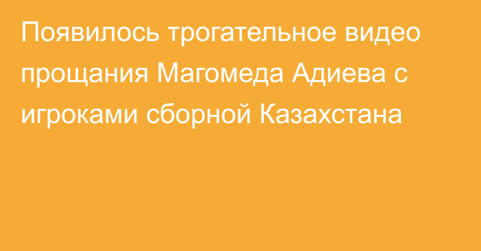 Появилось трогательное видео прощания Магомеда Адиева с игроками сборной Казахстана