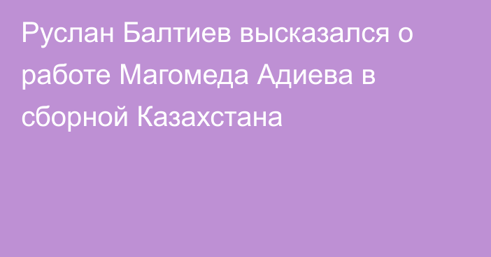 Руслан Балтиев высказался о работе Магомеда Адиева в сборной Казахстана