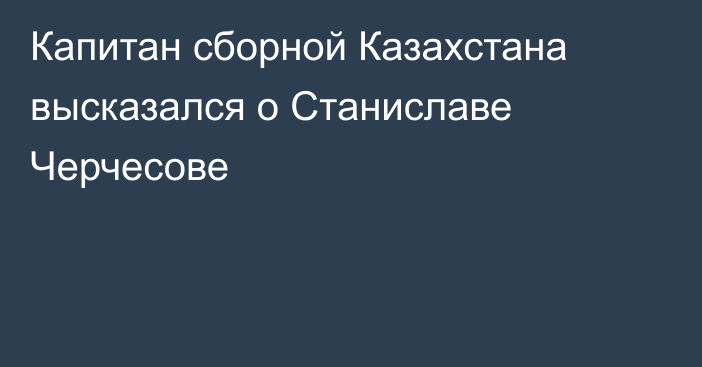 Капитан сборной Казахстана высказался о Станиславе Черчесове