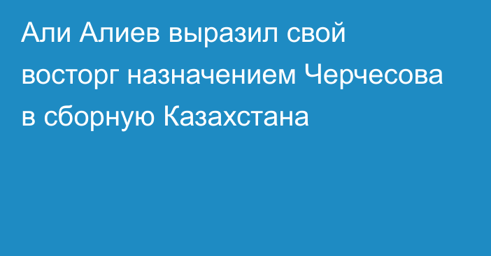 Али Алиев выразил свой восторг назначением Черчесова в сборную Казахстана