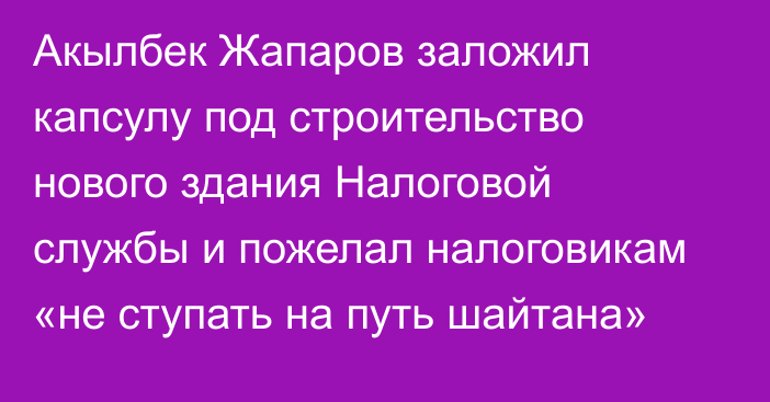 Акылбек Жапаров заложил капсулу под строительство нового здания Налоговой службы и пожелал налоговикам «не ступать на путь шайтана»