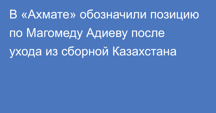 В «Ахмате» обозначили позицию по Магомеду Адиеву после ухода из сборной Казахстана