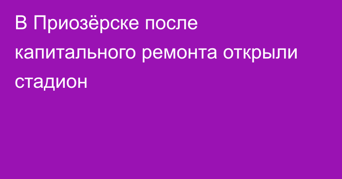 В Приозёрске после капитального ремонта открыли стадион