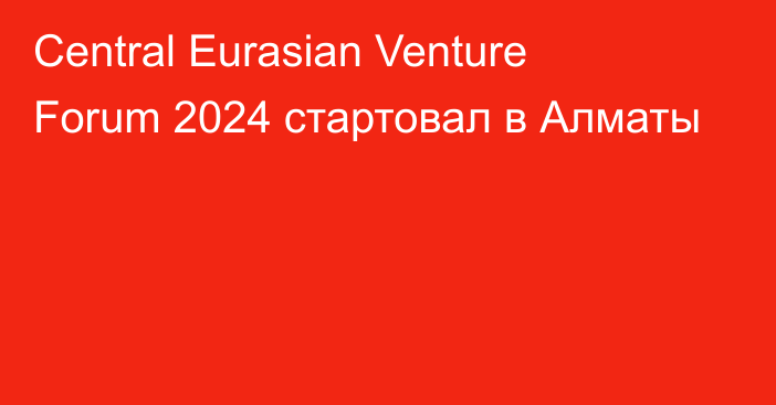 Central Eurasian Venture Forum 2024 стартовал в Алматы