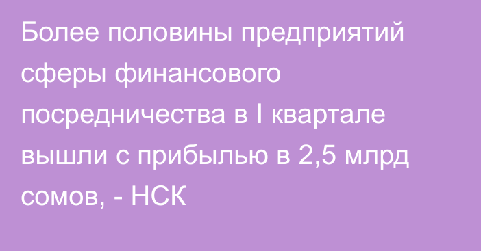 Более половины предприятий сферы финансового посредничества в I квартале вышли с прибылью в 2,5 млрд сомов, - НСК