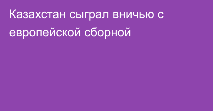 Казахстан сыграл вничью с европейской сборной