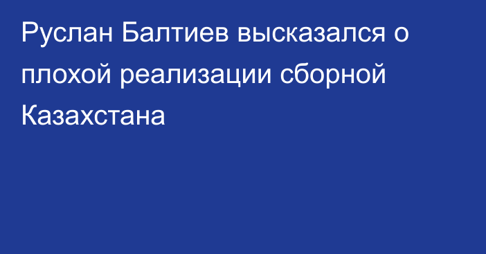 Руслан Балтиев высказался о плохой реализации сборной Казахстана