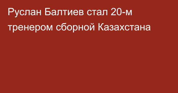 Руслан Балтиев стал 20-м тренером сборной Казахстана