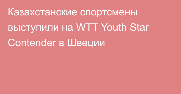 Казахстанские спортсмены выступили на WTT Youth Star Contender в Швеции